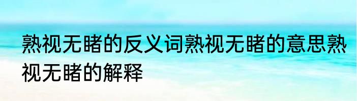熟视无睹的反义词熟视无睹的意思熟视无睹的解释