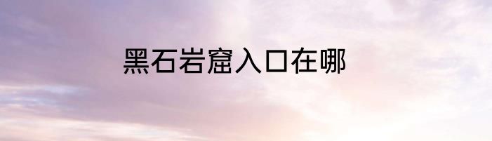 黑石岩窟入口在哪