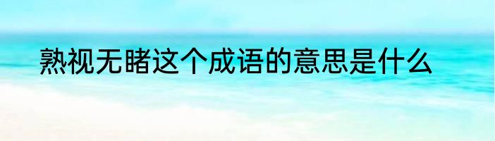熟视无睹这个成语的意思是什么