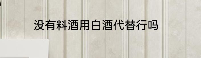 没有料酒用白酒代替行吗