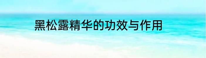 黑松露精华的功效与作用