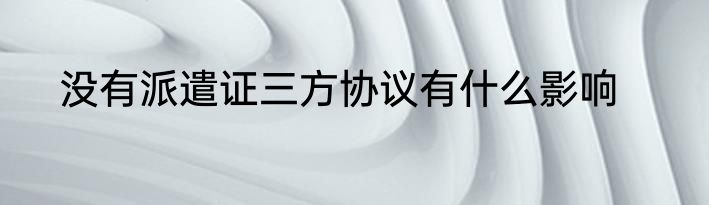没有派遣证三方协议有什么影响
