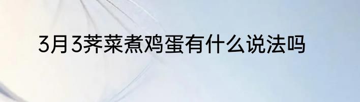 3月3荠菜煮鸡蛋有什么说法吗