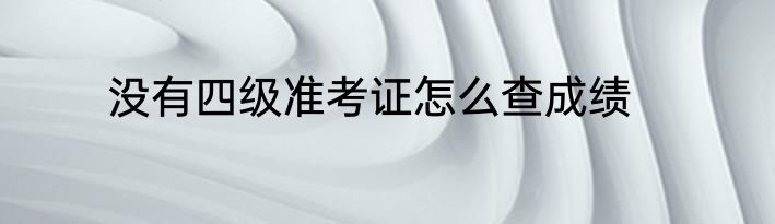 没有四级准考证怎么查成绩