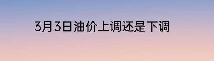 3月3日油价上调还是下调
