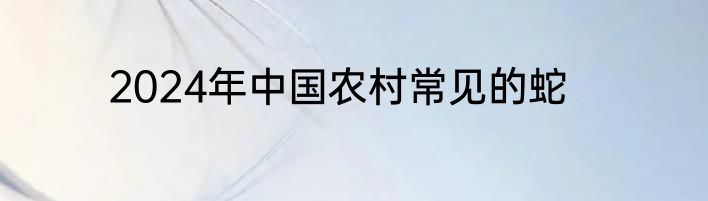 2024年中国农村常见的蛇