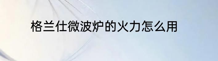 格兰仕微波炉的火力怎么用