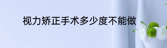 视力矫正手术多少度不能做
