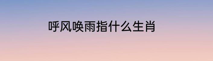 呼风唤雨指什么生肖