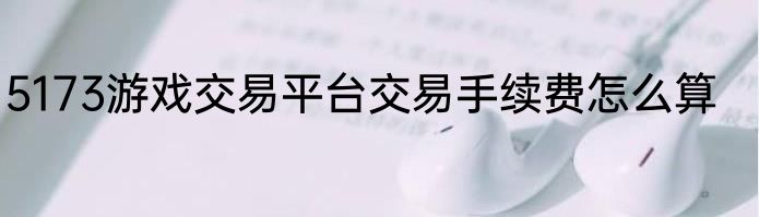 5173游戏交易平台交易手续费怎么算