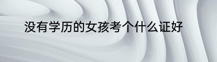 没有学历的女孩考个什么证好