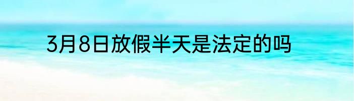 3月8日放假半天是法定的吗
