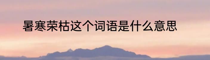 暑寒荣枯这个词语是什么意思