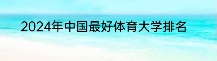 2024年中国最好体育大学排名