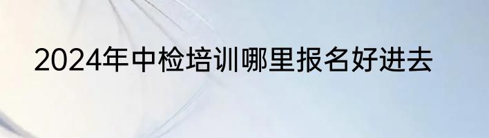 2024年中检培训哪里报名好进去