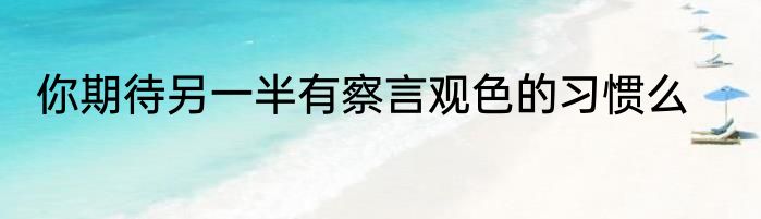 你期待另一半有察言观色的习惯么
