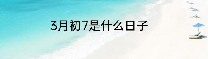 3月初7是什么日子
