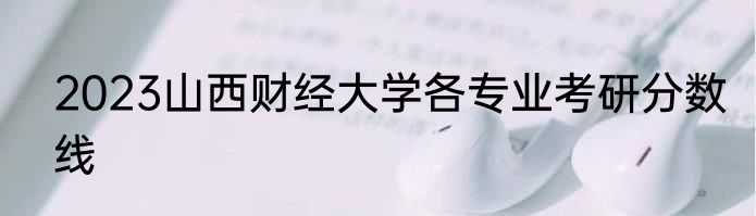 2023山西财经大学各专业考研分数线