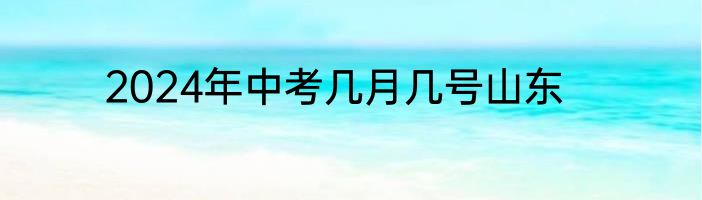 2024年中考几月几号山东