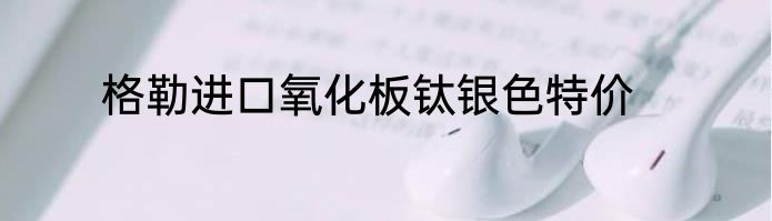 格勒进口氧化板钛银色特价