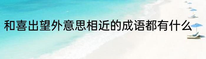 和喜出望外意思相近的成语都有什么