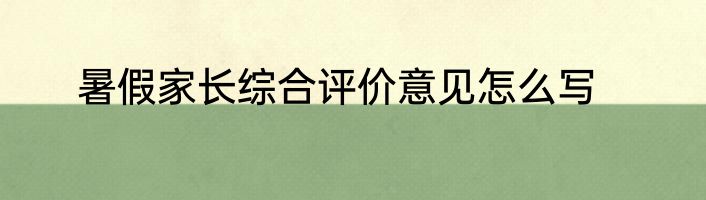 暑假家长综合评价意见怎么写