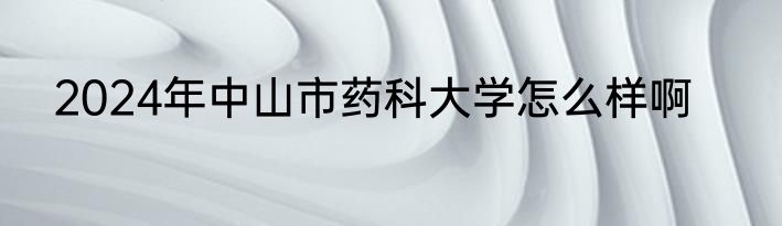 2024年中山市药科大学怎么样啊