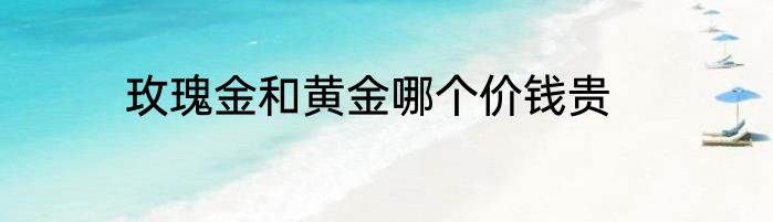 玫瑰金和黄金哪个价钱贵
