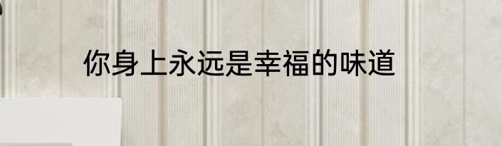 你身上永远是幸福的味道