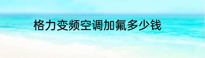 格力变频空调加氟多少钱