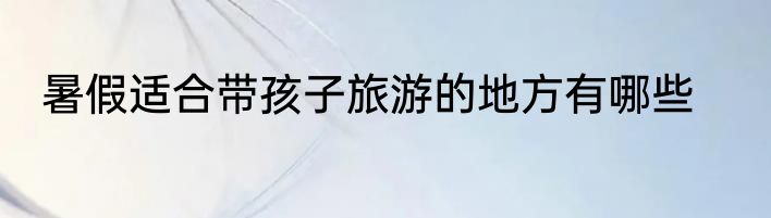 暑假适合带孩子旅游的地方有哪些