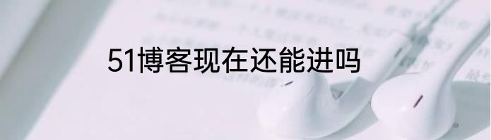 51博客现在还能进吗
