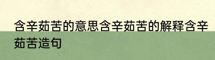 含辛茹苦的意思含辛茹苦的解释含辛茹苦造句