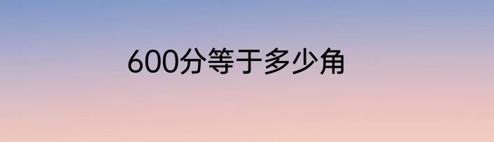600分等于多少角