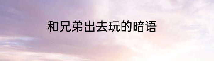 和兄弟出去玩的暗语