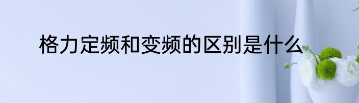 格力定频和变频的区别是什么