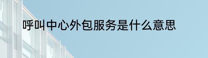 呼叫中心外包服务是什么意思