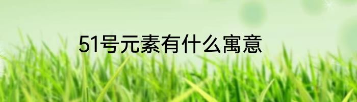 51号元素有什么寓意