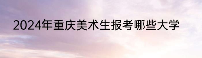 2024年重庆美术生报考哪些大学
