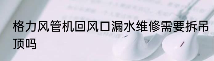 格力风管机回风口漏水维修需要拆吊顶吗