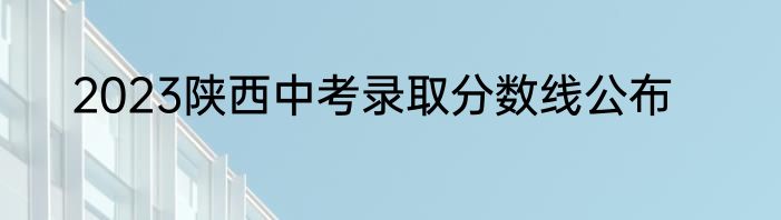 2023陕西中考录取分数线公布