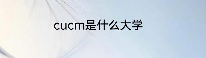 cucm是什么大学