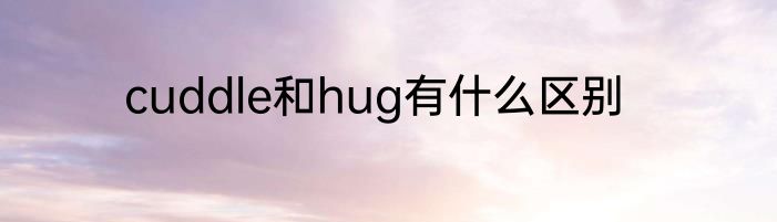 cuddle和hug有什么区别