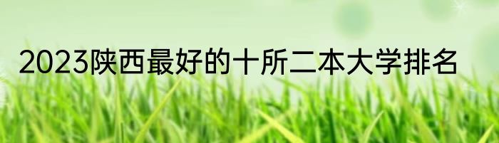 2023陕西最好的十所二本大学排名