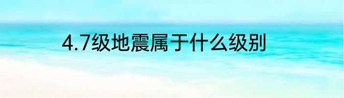 4.7级地震属于什么级别