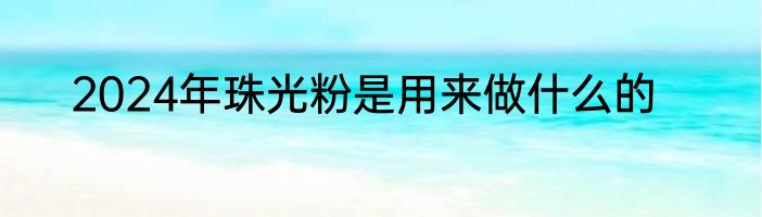 2024年珠光粉是用来做什么的