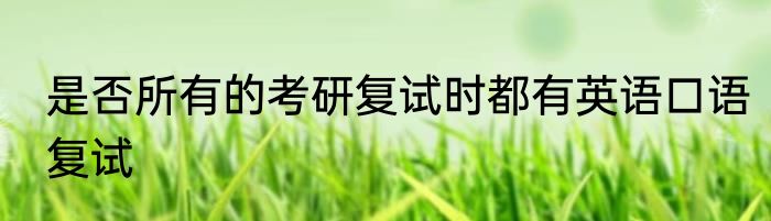 是否所有的考研复试时都有英语口语复试