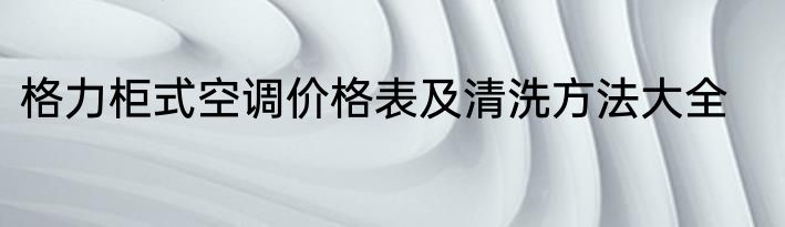 格力柜式空调价格表及清洗方法大全