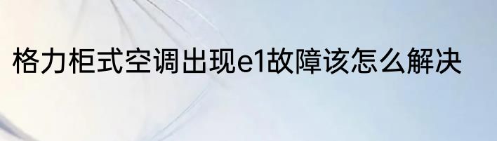 格力柜式空调出现e1故障该怎么解决