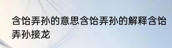 含饴弄孙的意思含饴弄孙的解释含饴弄孙接龙